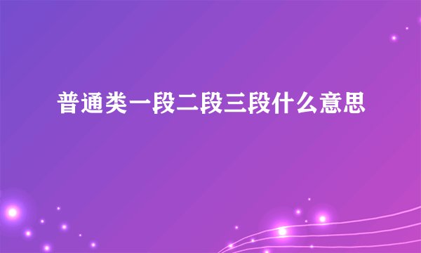 普通类一段二段三段什么意思