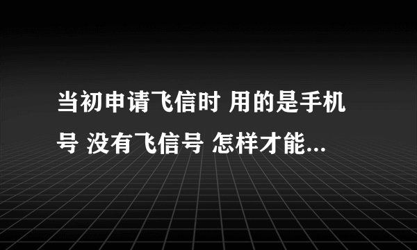 当初申请飞信时 用的是手机号 没有飞信号 怎样才能再拥有飞信号
