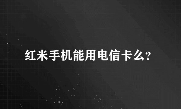 红米手机能用电信卡么？