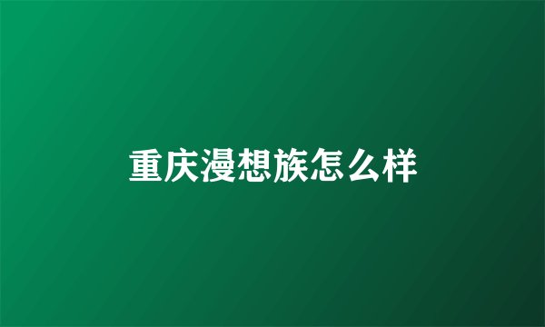 重庆漫想族怎么样
