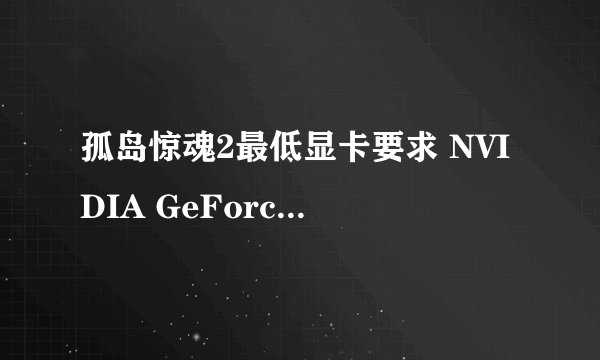 孤岛惊魂2最低显卡要求 NVIDIA GeForce 显卡系列是多少？求解。