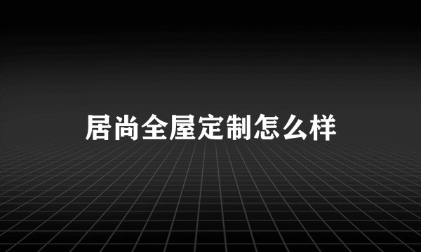 居尚全屋定制怎么样