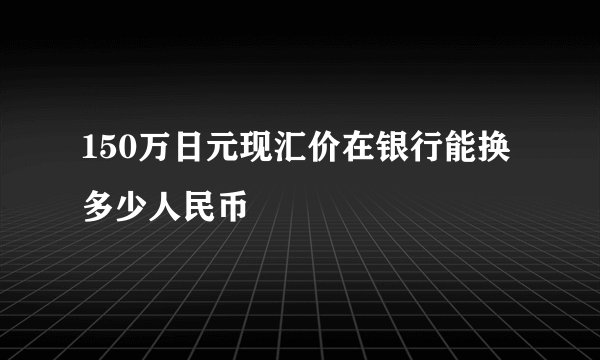 150万日元现汇价在银行能换多少人民币