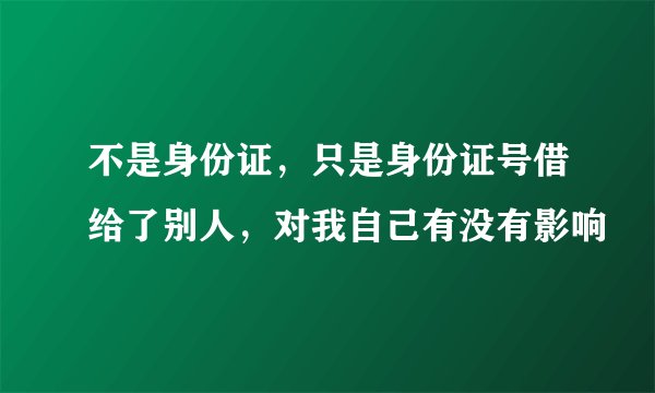 不是身份证，只是身份证号借给了别人，对我自己有没有影响