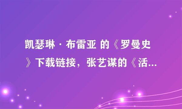 凯瑟琳·布雷亚 的《罗曼史》下载链接，张艺谋的《活着》，种子或者迅雷，电驴都可以。我的邮箱 310660359