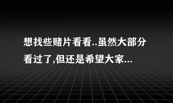 想找些赌片看看..虽然大部分看过了,但还是希望大家介绍多点！