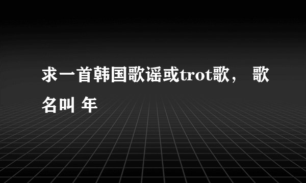 求一首韩国歌谣或trot歌， 歌名叫 年 연