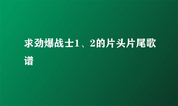 求劲爆战士1、2的片头片尾歌谱