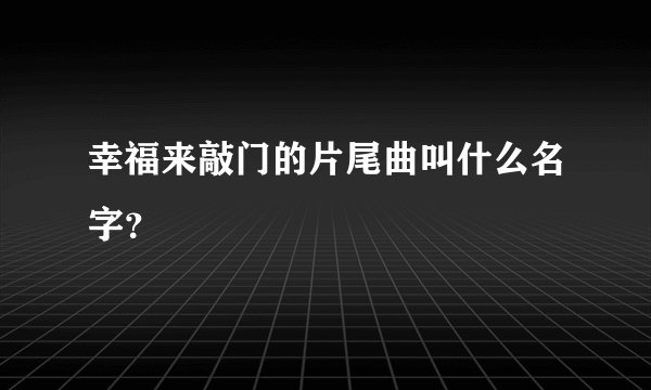 幸福来敲门的片尾曲叫什么名字？