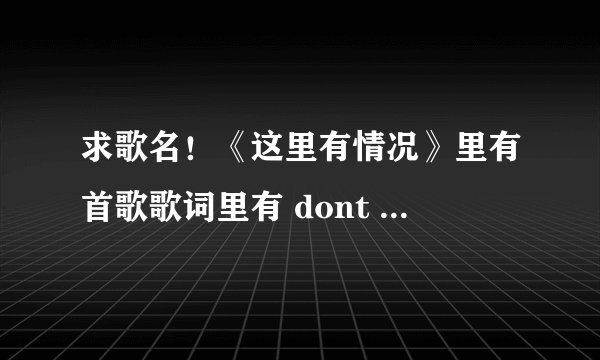 求歌名！《这里有情况》里有首歌歌词里有 dont let me go的插曲歌名叫什么？谢谢！
