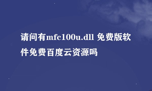 请问有mfc100u.dll 免费版软件免费百度云资源吗