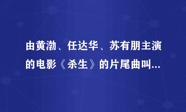 由黄渤、任达华、苏有朋主演的电影《杀生》的片尾曲叫什么名字？是谁唱的？