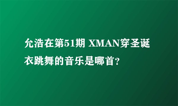 允浩在第51期 XMAN穿圣诞衣跳舞的音乐是哪首？