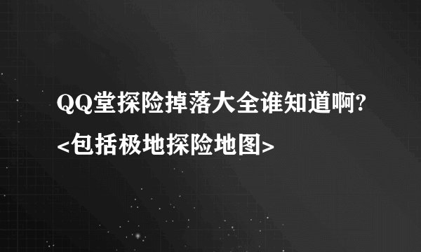 QQ堂探险掉落大全谁知道啊?<包括极地探险地图>