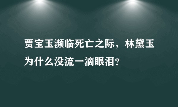 贾宝玉濒临死亡之际，林黛玉为什么没流一滴眼泪？