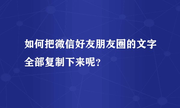 如何把微信好友朋友圈的文字全部复制下来呢？