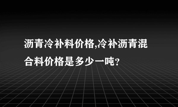 沥青冷补料价格,冷补沥青混合料价格是多少一吨？