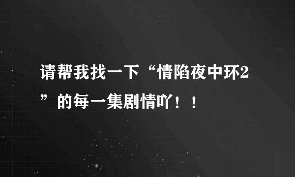 请帮我找一下“情陷夜中环2”的每一集剧情吖！！