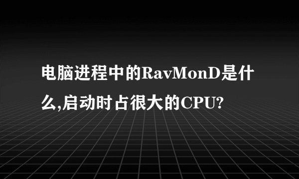 电脑进程中的RavMonD是什么,启动时占很大的CPU?
