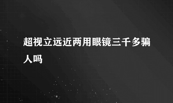 超视立远近两用眼镜三千多骗人吗