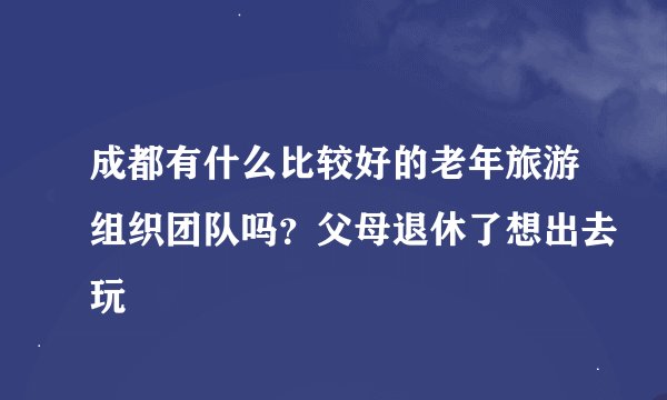 成都有什么比较好的老年旅游组织团队吗？父母退休了想出去玩