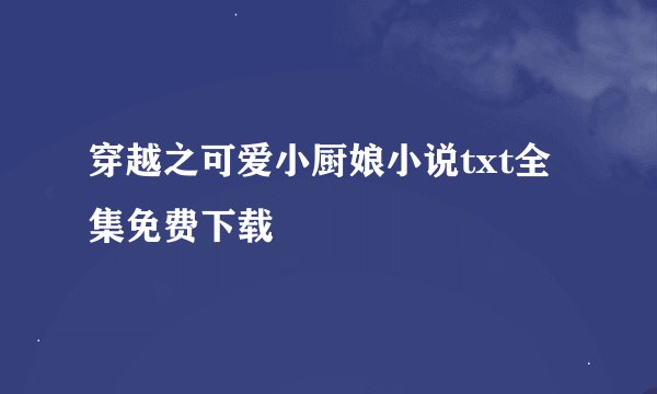 穿越之可爱小厨娘小说txt全集免费下载
