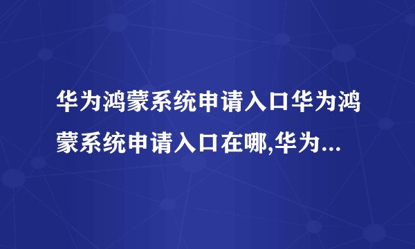 华为鸿蒙系统申请入口华为鸿蒙系统申请入口在哪,华为鸿蒙公测？