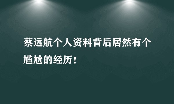蔡远航个人资料背后居然有个尴尬的经历！