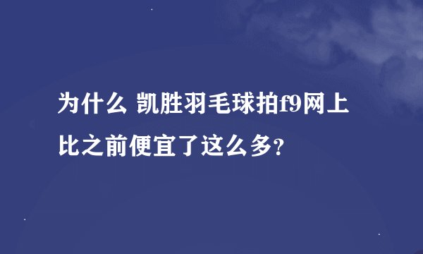 为什么 凯胜羽毛球拍f9网上比之前便宜了这么多？