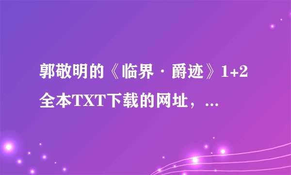 郭敬明的《临界·爵迹》1+2全本TXT下载的网址，要完整的！！！！！