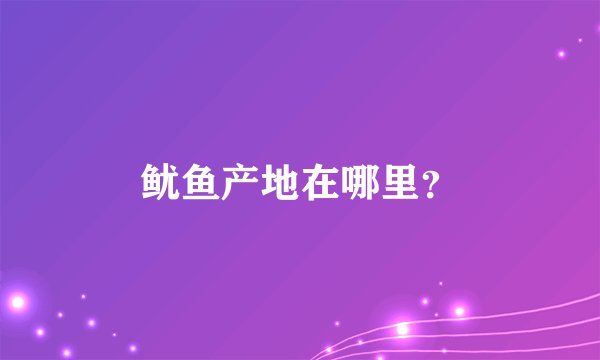 鱿鱼产地在哪里？