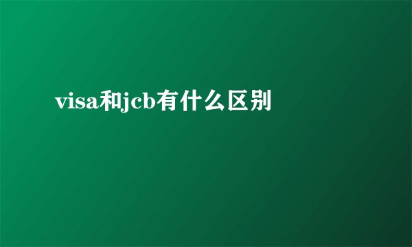 visa和jcb有什么区别