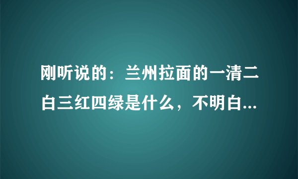 刚听说的：兰州拉面的一清二白三红四绿是什么，不明白，什么一清二白三红四绿，请解答