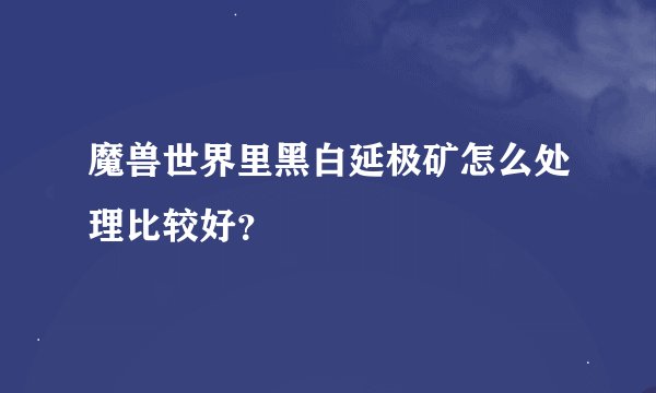 魔兽世界里黑白延极矿怎么处理比较好？