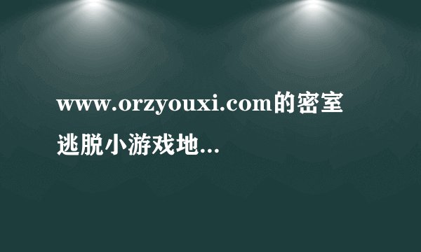 www.orzyouxi.com的密室逃脱小游戏地址谁知道？