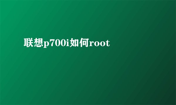 联想p700i如何root