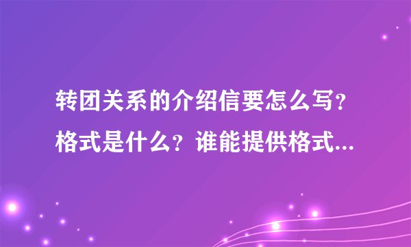 转团关系的介绍信要怎么写？格式是什么？谁能提供格式范例？注意、我要得是范例！！不要让我去问别人