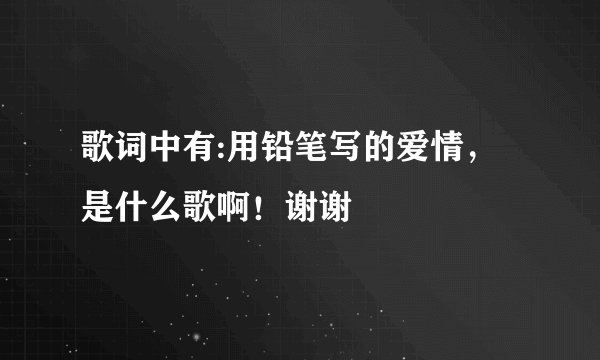 歌词中有:用铅笔写的爱情,是什么歌啊!谢谢