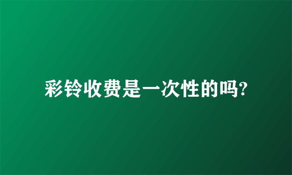 彩铃收费是一次性的吗?
