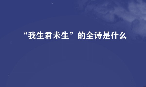 “我生君未生”的全诗是什么