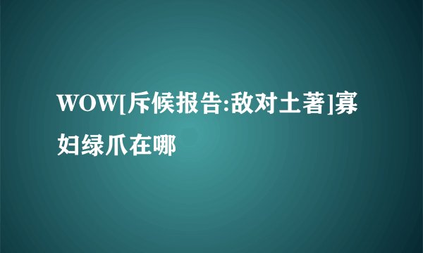 WOW[斥候报告:敌对土著]寡妇绿爪在哪