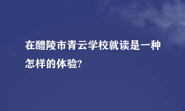 在醴陵市青云学校就读是一种怎样的体验?