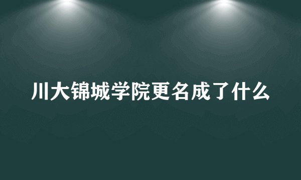 川大锦城学院更名成了什么