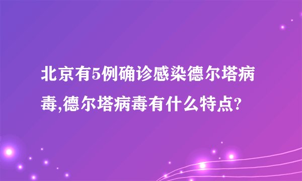 北京有5例确诊感染德尔塔病毒,德尔塔病毒有什么特点?