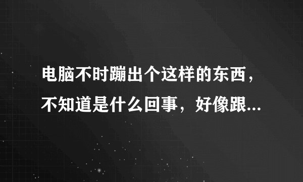 电脑不时蹦出个这样的东西，不知道是什么回事，好像跟QQ有关，但把QQ卸载了重装还是会出现，求解决办法