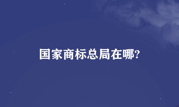 国家商标总局在哪?