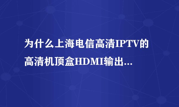 为什么上海电信高清IPTV的高清机顶盒HDMI输出反而不如AV（红黄白线）输出清晰？