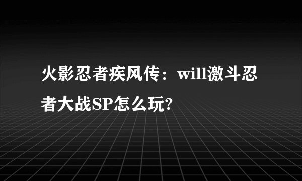 火影忍者疾风传：will激斗忍者大战SP怎么玩?