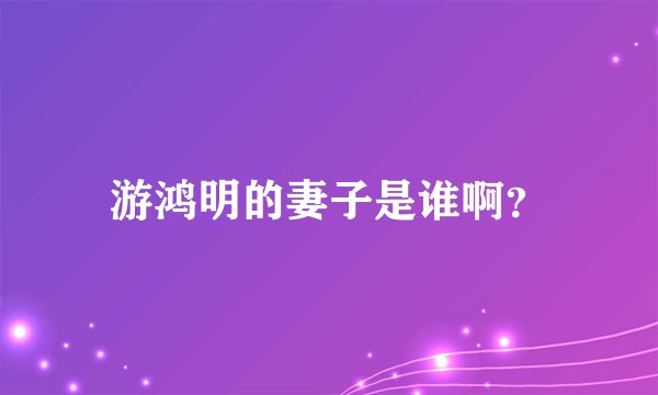 游鸿明的妻子是谁啊？