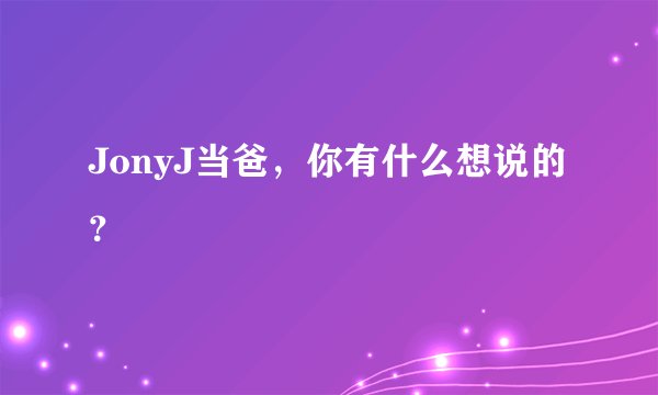 JonyJ当爸，你有什么想说的？